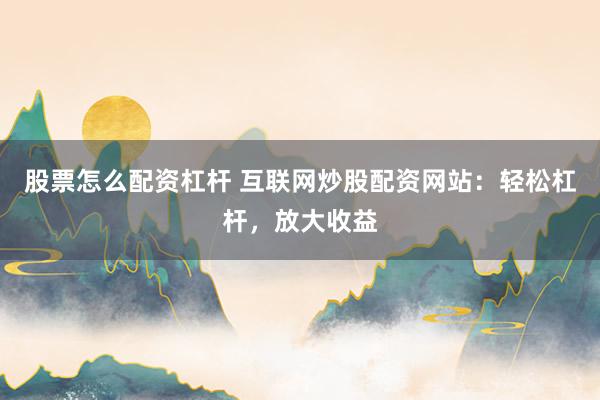 股票怎么配资杠杆 互联网炒股配资网站：轻松杠杆，放大收益