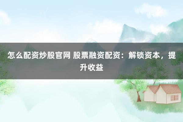 怎么配资炒股官网 股票融资配资：解锁资本，提升收益