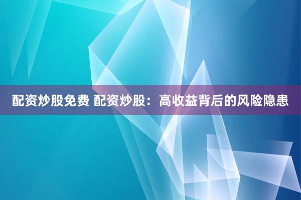 配资炒股免费 配资炒股：高收益背后的风险隐患