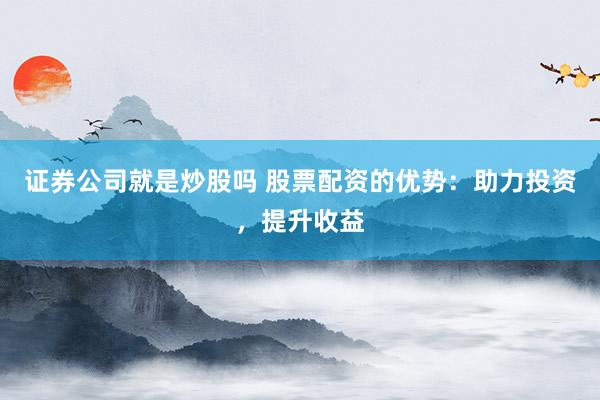 证券公司就是炒股吗 股票配资的优势：助力投资，提升收益