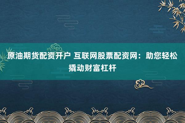 原油期货配资开户 互联网股票配资网：助您轻松撬动财富杠杆