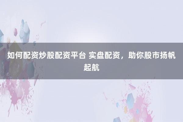 如何配资炒股配资平台 实盘配资，助你股市扬帆起航