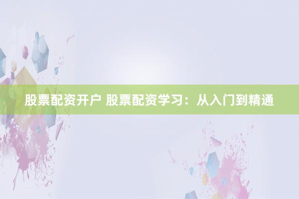 股票配资开户 股票配资学习：从入门到精通