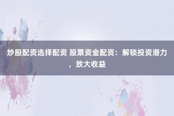 炒股配资选择配资 股票资金配资：解锁投资潜力，放大收益