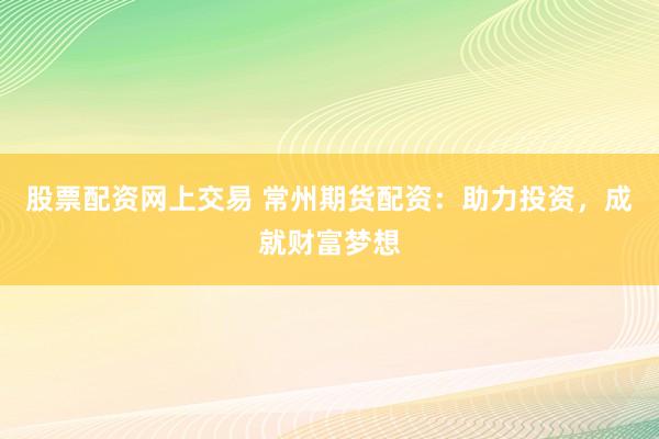 股票配资网上交易 常州期货配资：助力投资，成就财富梦想