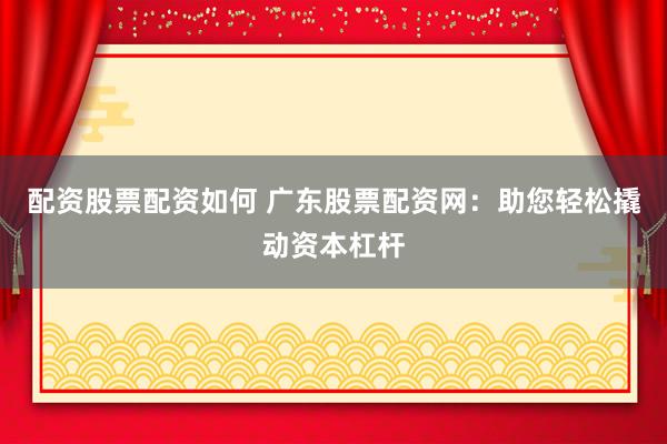 配资股票配资如何 广东股票配资网：助您轻松撬动资本杠杆