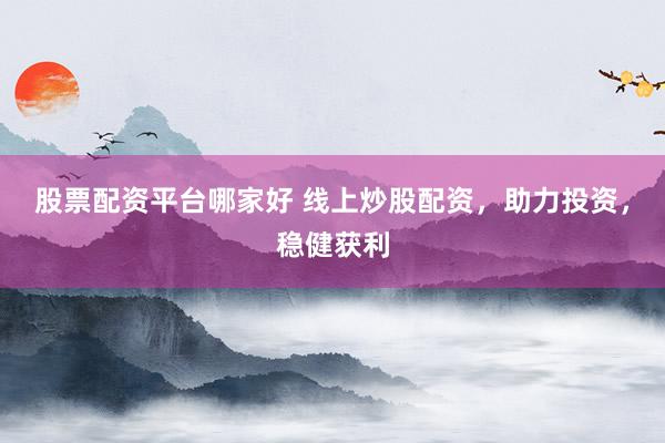 股票配资平台哪家好 线上炒股配资，助力投资，稳健获利