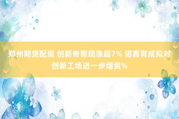 郑州期货配资 创新奇智现涨超7% 诺赛育成拟对创新工场进一步增资%