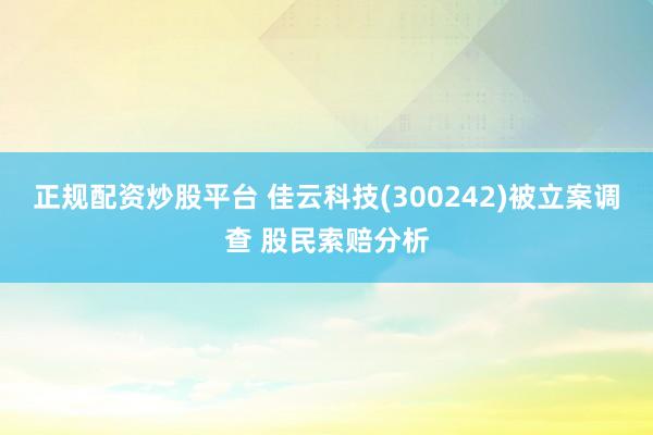 正规配资炒股平台 佳云科技(300242)被立案调查 股民索赔分析