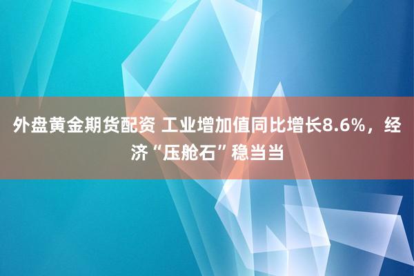 外盘黄金期货配资 工业增加值同比增长8.6%，经济“压舱石”稳当当