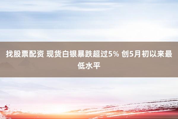 找股票配资 现货白银暴跌超过5% 创5月初以来最低水平