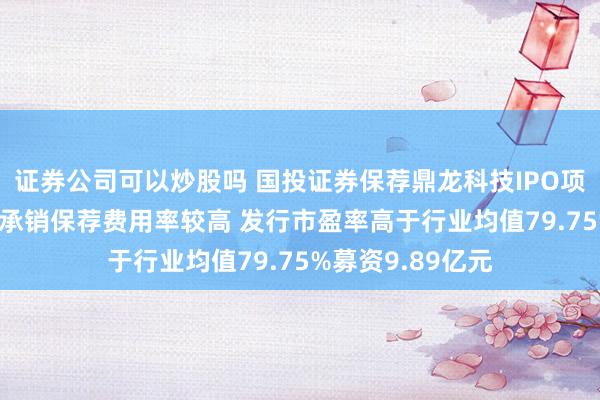 证券公司可以炒股吗 国投证券保荐鼎龙科技IPO项目质量评级C级 承销保荐费用率较高 发行市盈率高于行业均值79.75%募资9.89亿元