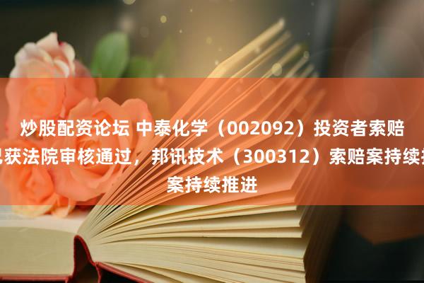 炒股配资论坛 中泰化学（002092）投资者索赔案已获法院审核通过，邦讯技术（300312）索赔案持续推进