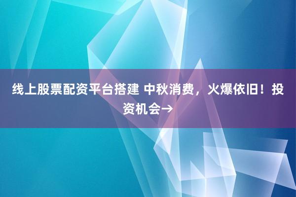 线上股票配资平台搭建 中秋消费，火爆依旧！投资机会→