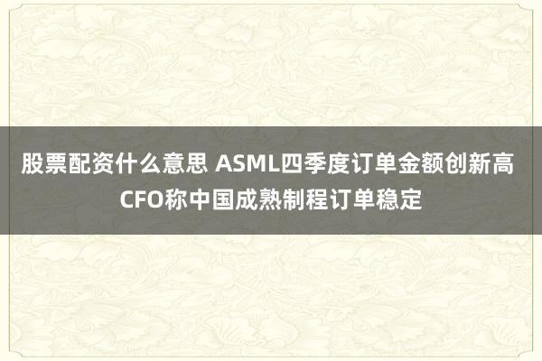 股票配资什么意思 ASML四季度订单金额创新高 CFO称中国成熟制程订单稳定