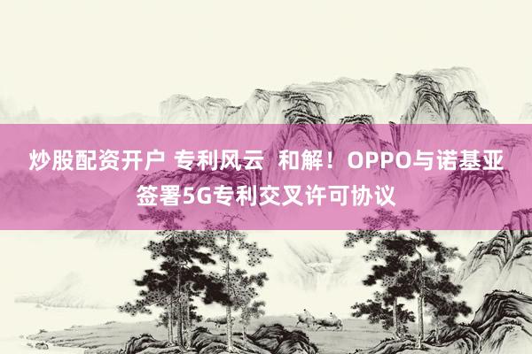 炒股配资开户 专利风云  和解！OPPO与诺基亚签署5G专利交叉许可协议