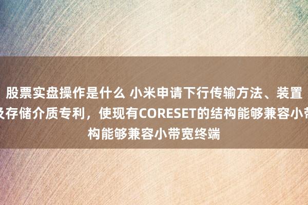 股票实盘操作是什么 小米申请下行传输方法、装置、设备及存储介质专利，使现有CORESET的结构能够兼容小带宽终端