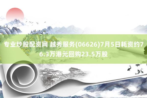 专业炒股配资网 越秀服务(06626)7月5日耗资约76.3万港元回购23.5万股