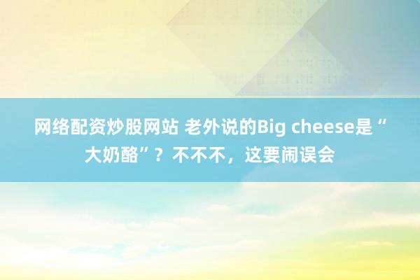 网络配资炒股网站 老外说的Big cheese是“大奶酪”？不不不，这要闹误会