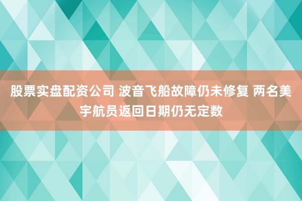 股票实盘配资公司 波音飞船故障仍未修复 两名美宇航员返回日期仍无定数