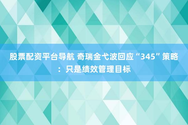 股票配资平台导航 奇瑞金弋波回应“345”策略：只是绩效管理目标