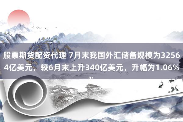 股票期货配资代理 7月末我国外汇储备规模为32564亿美元，较6月末上升340亿美元，升幅为1.06%