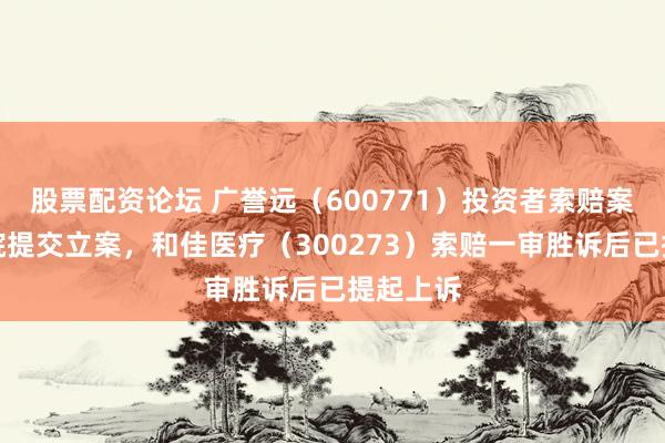 股票配资论坛 广誉远（600771）投资者索赔案再向法院提交立案，和佳医疗（300273）索赔一审胜诉后已提起上诉