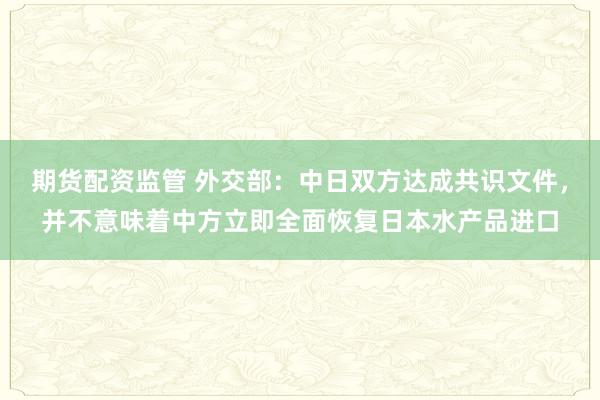 期货配资监管 外交部：中日双方达成共识文件，并不意味着中方立即全面恢复日本水产品进口