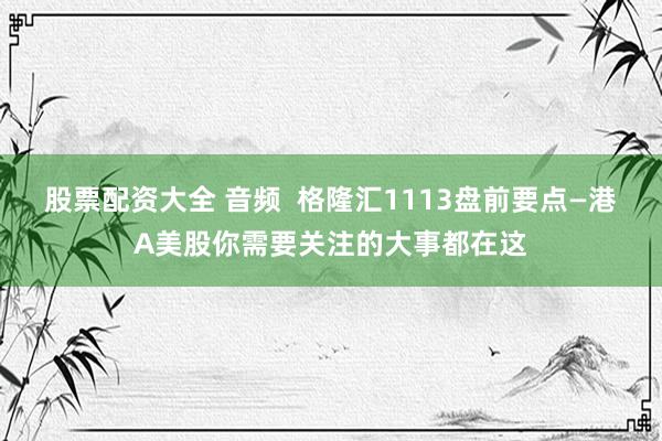 股票配资大全 音频  格隆汇1113盘前要点—港A美股你需要关注的大事都在这