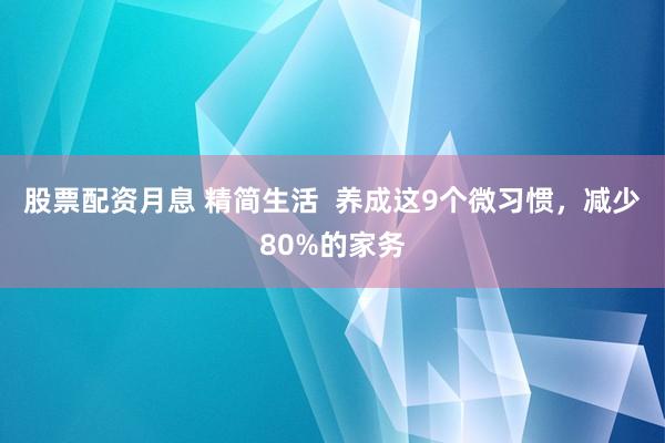 股票配资月息 精简生活  养成这9个微习惯，减少80%的家务