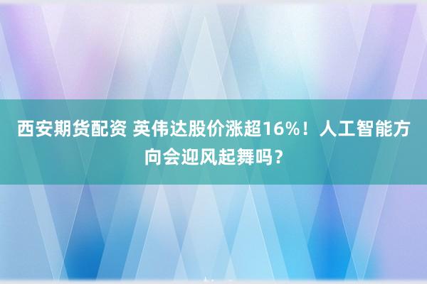 西安期货配资 英伟达股价涨超16%！人工智能方向会迎风起舞吗？