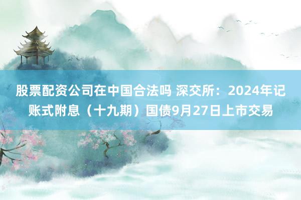 股票配资公司在中国合法吗 深交所：2024年记账式附息（十九期）国债9月27日上市交易