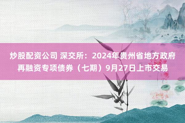 炒股配资公司 深交所：2024年贵州省地方政府再融资专项债券（七期）9月27日上市交易