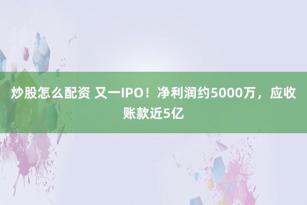 炒股怎么配资 又一IPO！净利润约5000万，应收账款近5亿