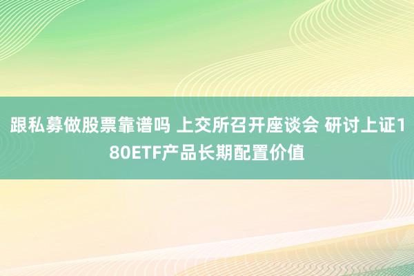 跟私募做股票靠谱吗 上交所召开座谈会 研讨上证180ETF产品长期配置价值