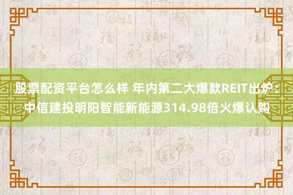 股票配资平台怎么样 年内第二大爆款REIT出炉：中信建投明阳智能新能源314.98倍火爆认购