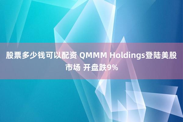 股票多少钱可以配资 QMMM Holdings登陆美股市场 开盘跌9%