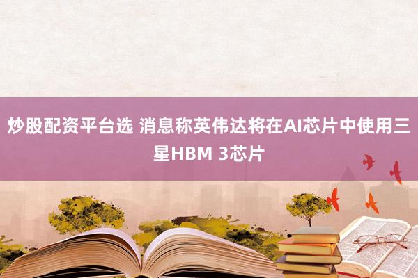 炒股配资平台选 消息称英伟达将在AI芯片中使用三星HBM 3芯片