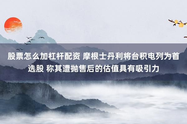 股票怎么加杠杆配资 摩根士丹利将台积电列为首选股 称其遭抛售后的估值具有吸引力