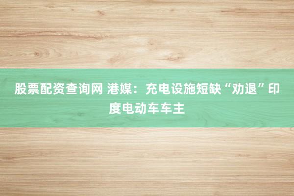 股票配资查询网 港媒：充电设施短缺“劝退”印度电动车车主