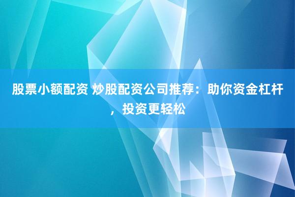股票小额配资 炒股配资公司推荐：助你资金杠杆，投资更轻松