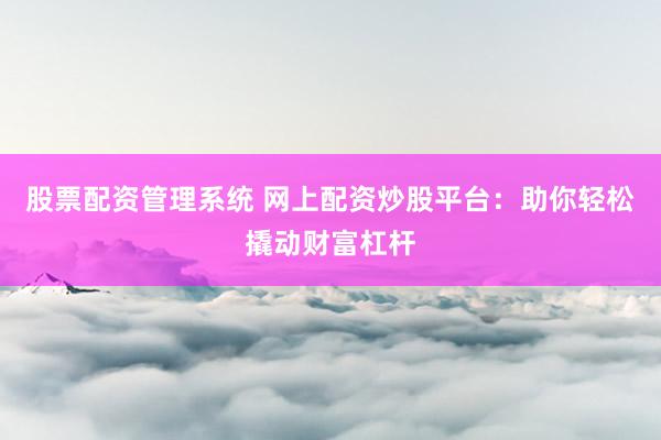 股票配资管理系统 网上配资炒股平台：助你轻松撬动财富杠杆