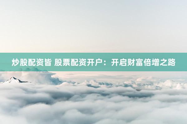 炒股配资皆 股票配资开户：开启财富倍增之路