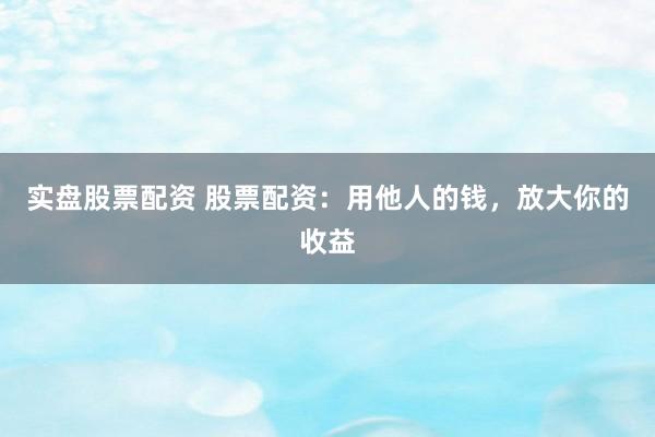 实盘股票配资 股票配资：用他人的钱，放大你的收益