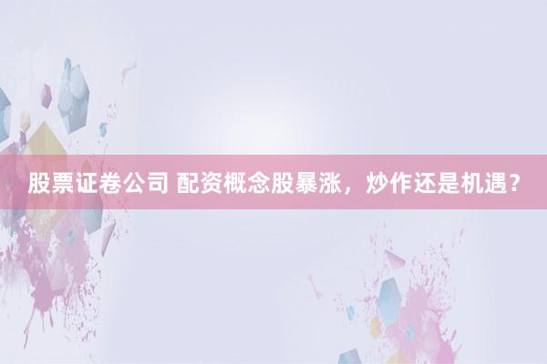 股票证卷公司 配资概念股暴涨，炒作还是机遇？