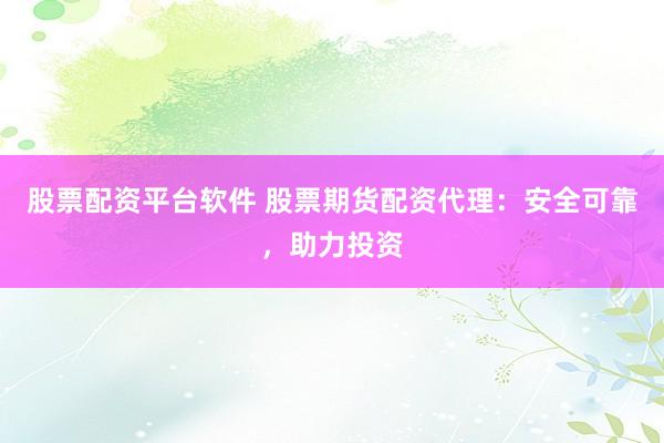 股票配资平台软件 股票期货配资代理：安全可靠，助力投资