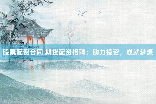 股票配资合同 期货配资招聘：助力投资，成就梦想