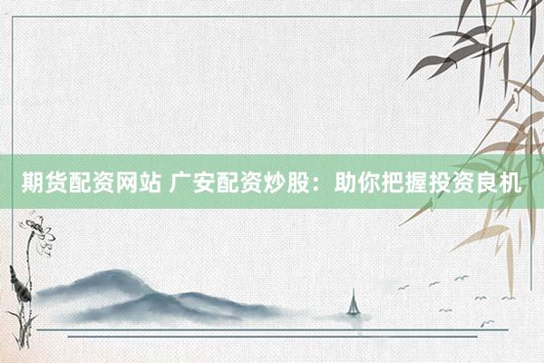 期货配资网站 广安配资炒股：助你把握投资良机