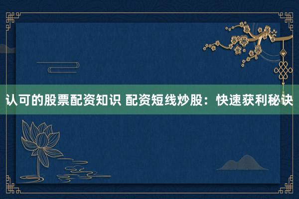 认可的股票配资知识 配资短线炒股：快速获利秘诀