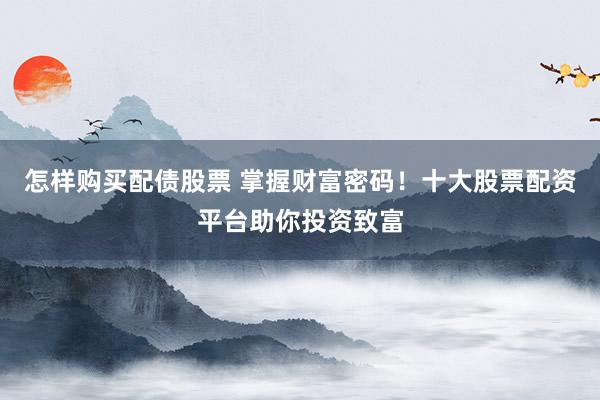 怎样购买配债股票 掌握财富密码！十大股票配资平台助你投资致富